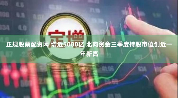 正规股票配资网 增近5000亿 北向资金三季度持股市值创近一年新高