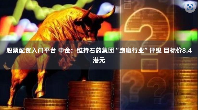 股票配资入门平台 中金：维持石药集团“跑赢行业”评级 目标价8.4港元