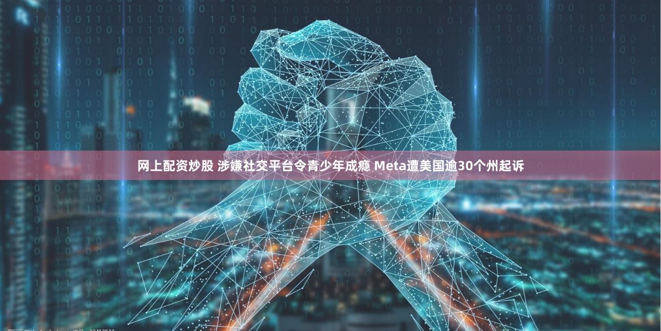 网上配资炒股 涉嫌社交平台令青少年成瘾 Meta遭美国逾30个州起诉