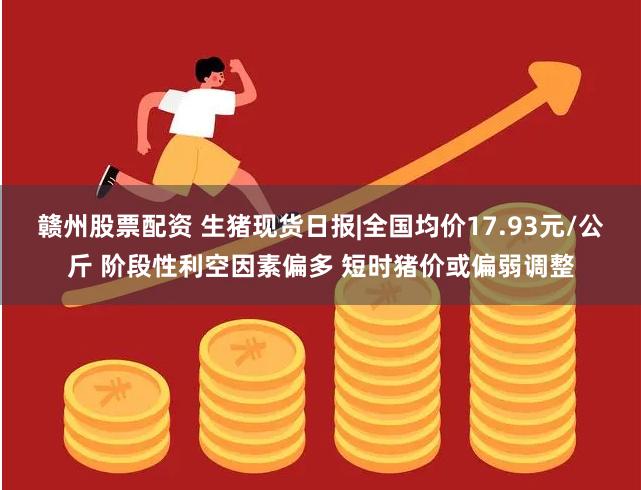 赣州股票配资 生猪现货日报|全国均价17.93元/公斤 阶段性利空因素偏多 短时猪价或偏弱调整