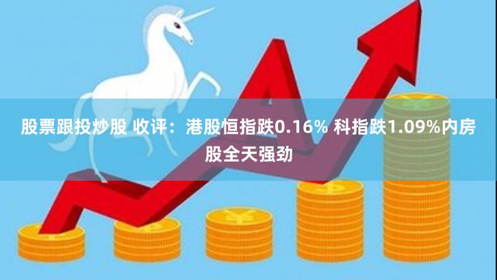 股票跟投炒股 收评：港股恒指跌0.16% 科指跌1.09%内房股全天强劲