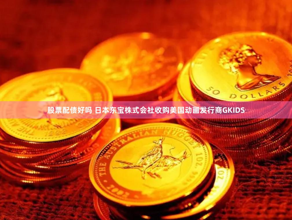 股票配债好吗 日本东宝株式会社收购美国动画发行商GKIDS