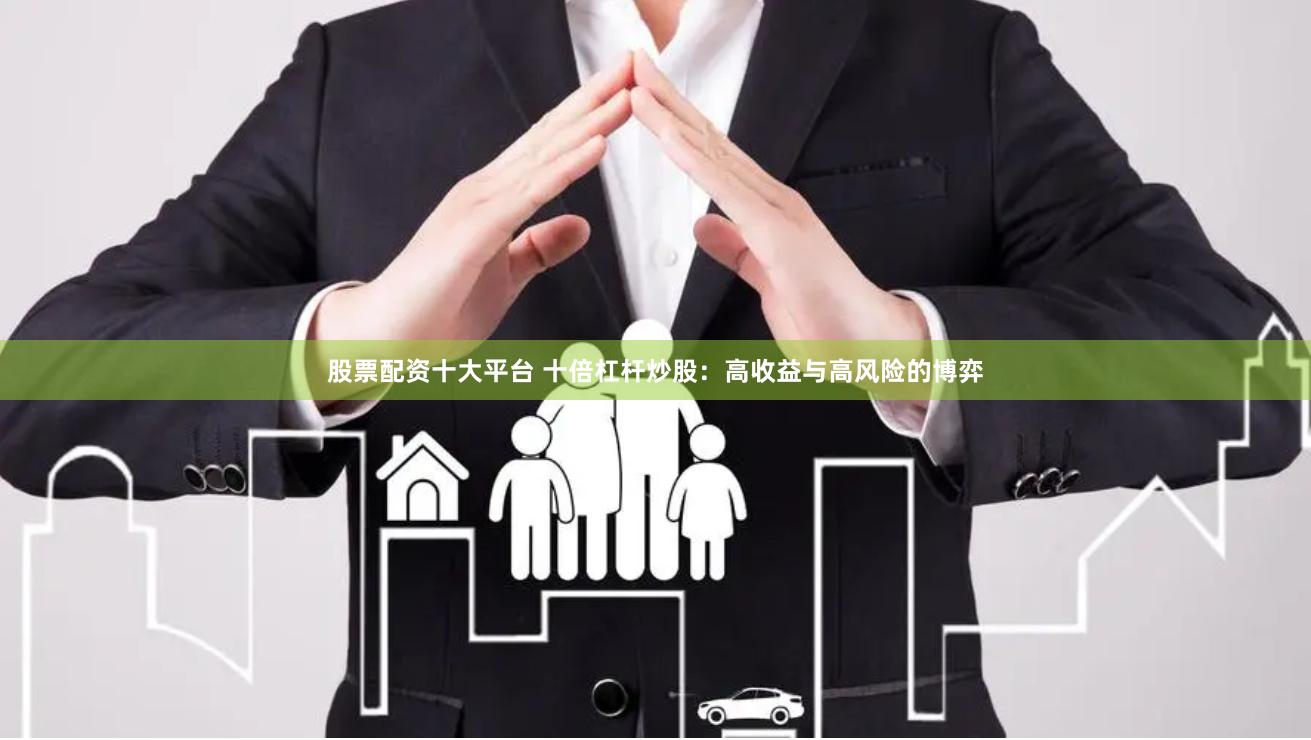 股票配资十大平台 十倍杠杆炒股：高收益与高风险的博弈