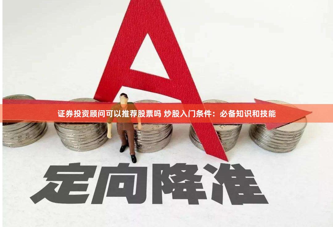 证券投资顾问可以推荐股票吗 炒股入门条件：必备知识和技能