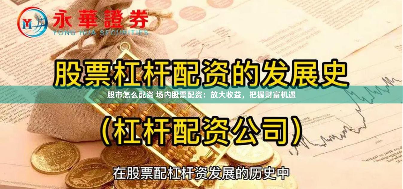 股市怎么配资 场内股票配资：放大收益，把握财富机遇