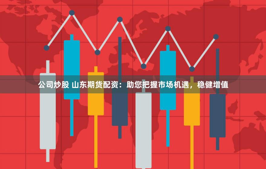 公司炒股 山东期货配资：助您把握市场机遇，稳健增值