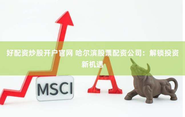 好配资炒股开户官网 哈尔滨股票配资公司：解锁投资新机遇