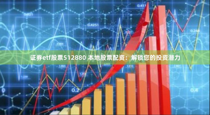 证券etf股票512880 本地股票配资：解锁您的投资潜力