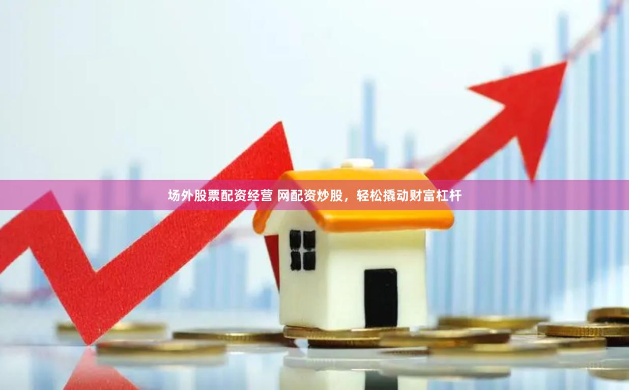 场外股票配资经营 网配资炒股，轻松撬动财富杠杆