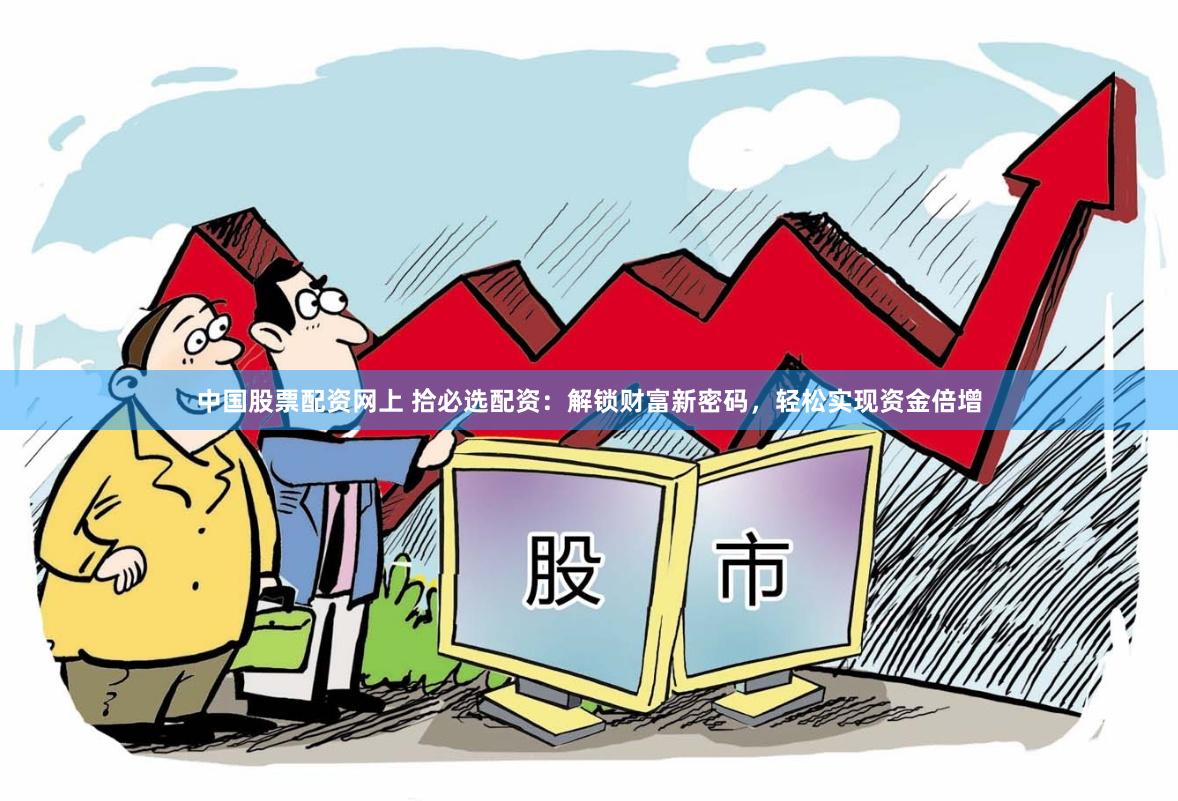 中国股票配资网上 拾必选配资：解锁财富新密码，轻松实现资金倍增