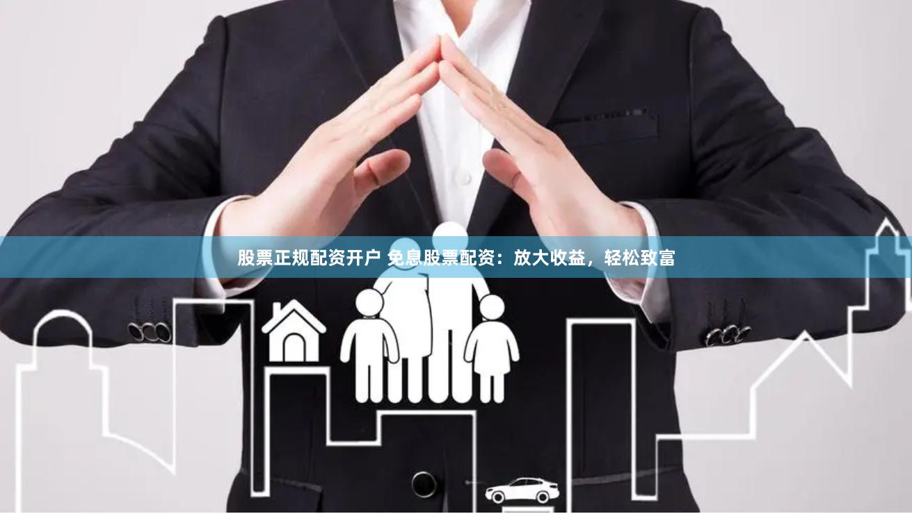 股票正规配资开户 免息股票配资：放大收益，轻松致富
