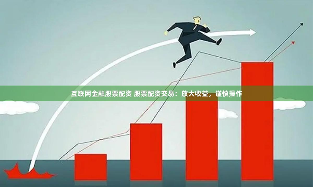 互联网金融股票配资 股票配资交易：放大收益，谨慎操作