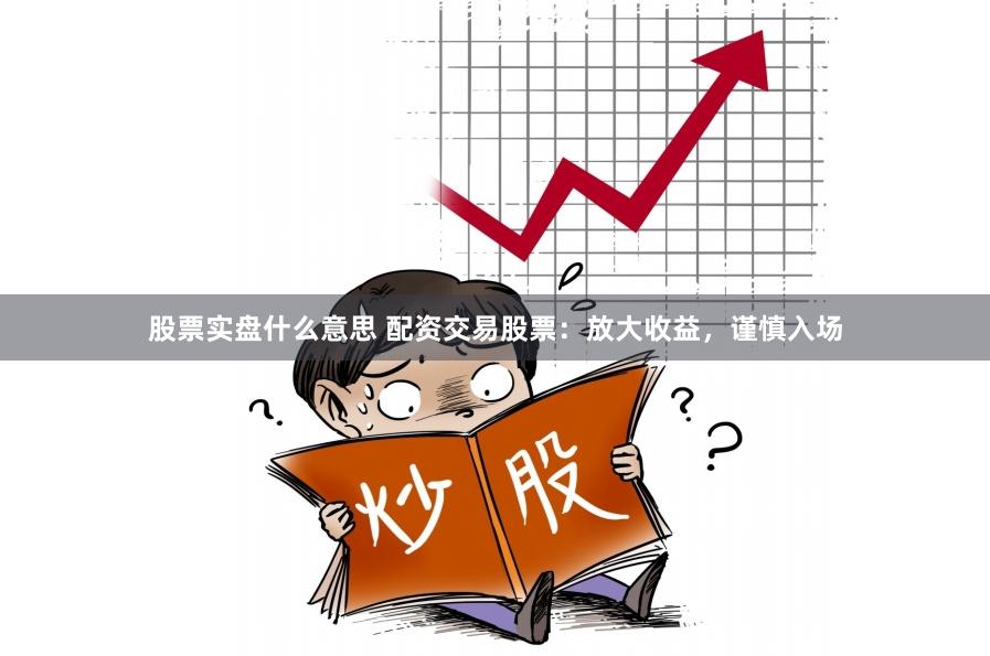 股票实盘什么意思 配资交易股票：放大收益，谨慎入场