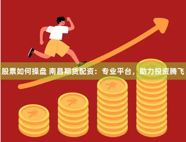 股票如何操盘 南昌期货配资：专业平台，助力投资腾飞