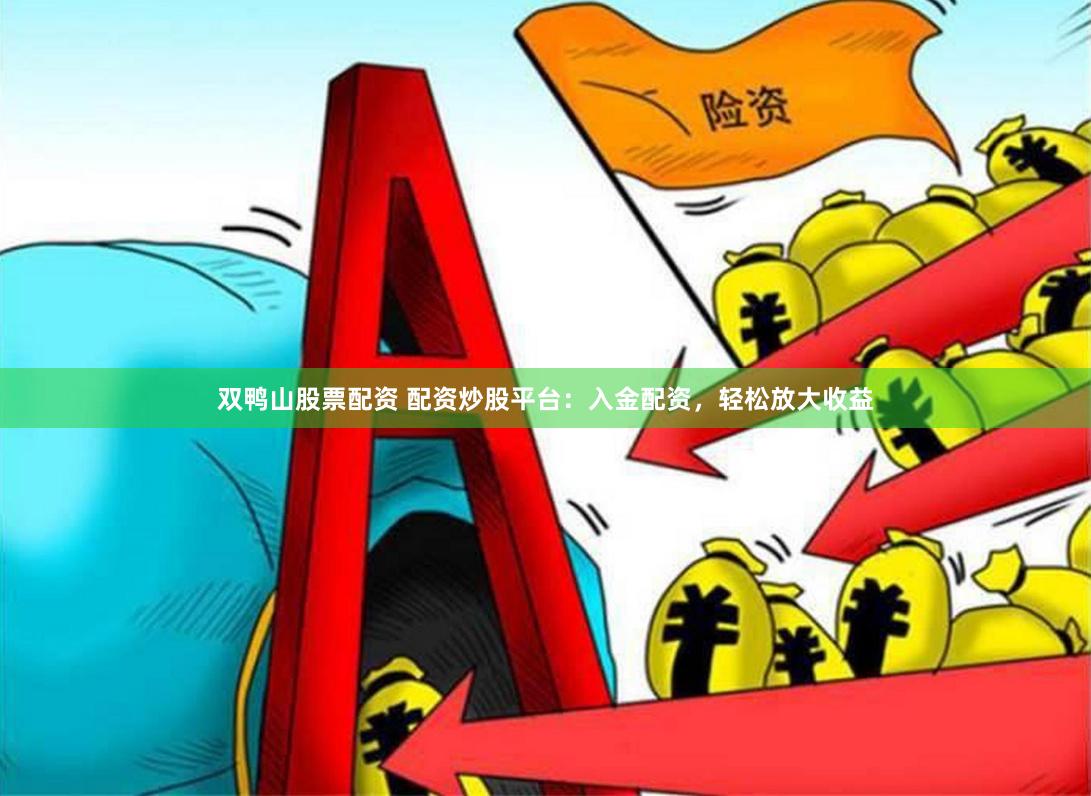 双鸭山股票配资 配资炒股平台：入金配资，轻松放大收益