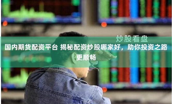 国内期货配资平台 揭秘配资炒股哪家好，助你投资之路更顺畅