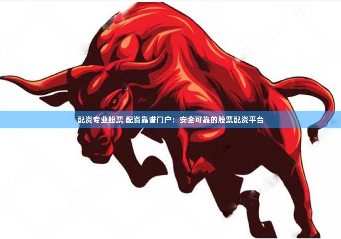 配资专业股票 配资靠谱门户：安全可靠的股票配资平台