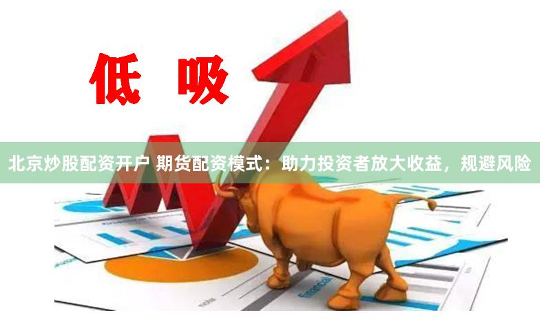 北京炒股配资开户 期货配资模式：助力投资者放大收益，规避风险