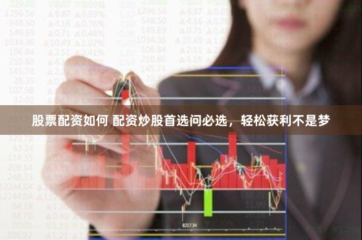 股票配资如何 配资炒股首选问必选，轻松获利不是梦