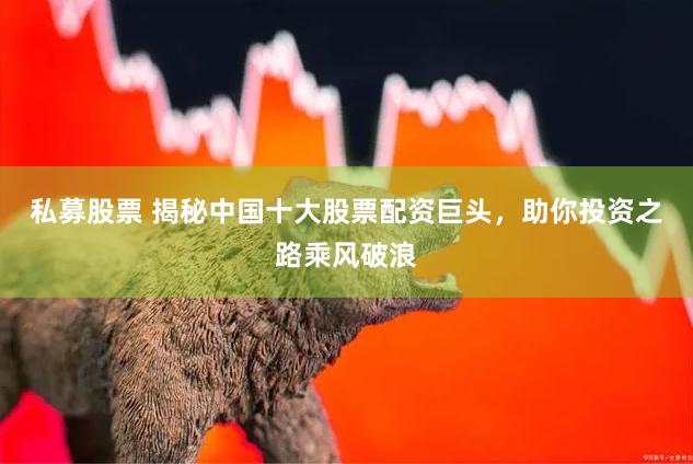 私募股票 揭秘中国十大股票配资巨头，助你投资之路乘风破浪