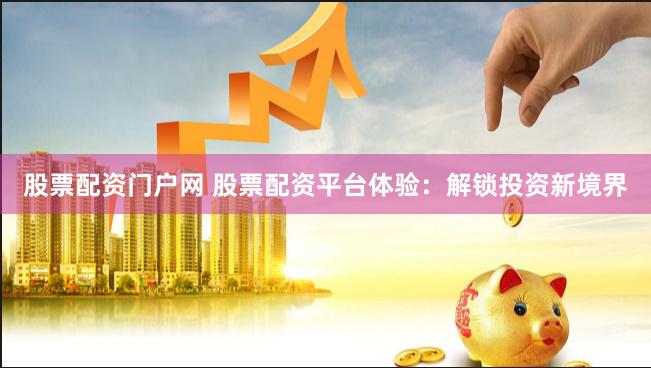 股票配资门户网 股票配资平台体验：解锁投资新境界