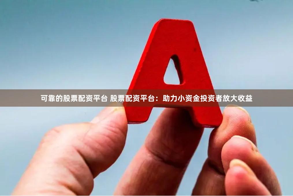 可靠的股票配资平台 股票配资平台：助力小资金投资者放大收益