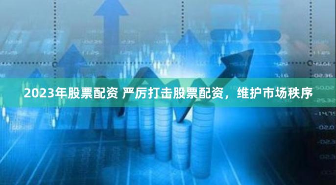 2023年股票配资 严厉打击股票配资，维护市场秩序
