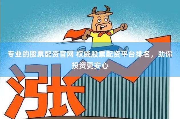 专业的股票配资官网 权威股票配资平台排名，助你投资更安心