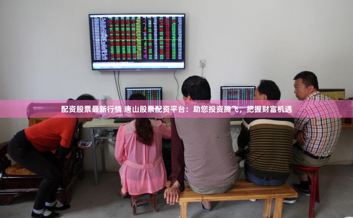 配资股票最新行情 唐山股票配资平台：助您投资腾飞，把握财富机遇