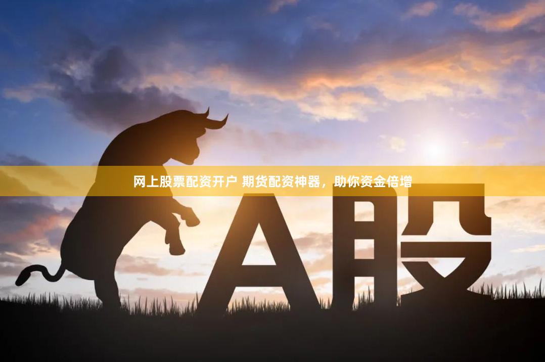 网上股票配资开户 期货配资神器，助你资金倍增