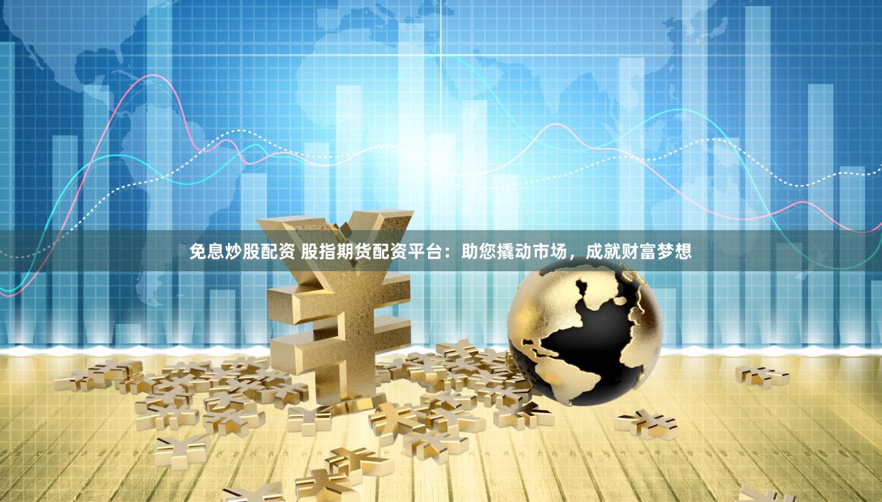 免息炒股配资 股指期货配资平台：助您撬动市场，成就财富梦想