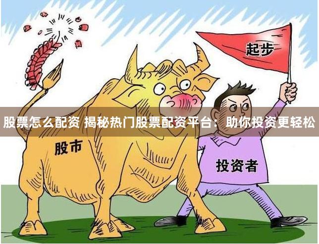 股票怎么配资 揭秘热门股票配资平台：助你投资更轻松