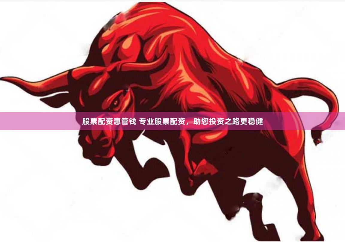 股票配资惠管钱 专业股票配资，助您投资之路更稳健