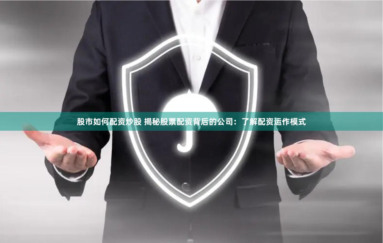 股市如何配资炒股 揭秘股票配资背后的公司：了解配资运作模式