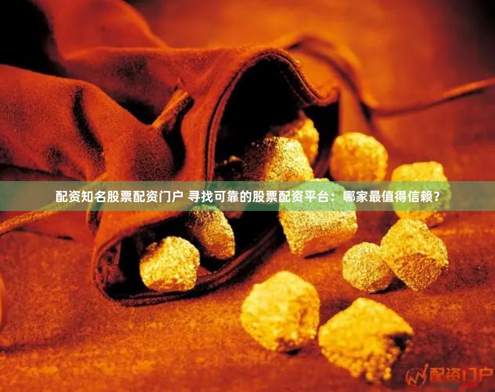 配资知名股票配资门户 寻找可靠的股票配资平台：哪家最值得信赖？