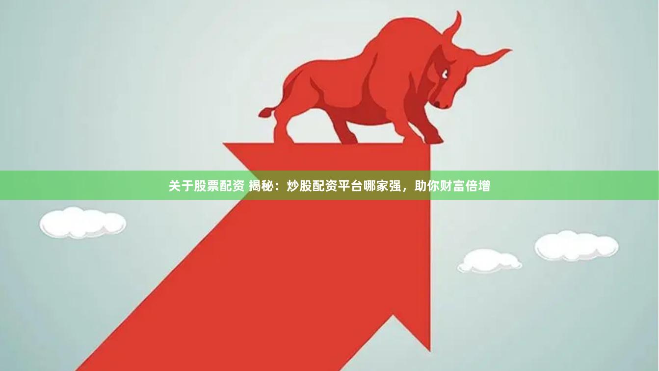 关于股票配资 揭秘：炒股配资平台哪家强，助你财富倍增