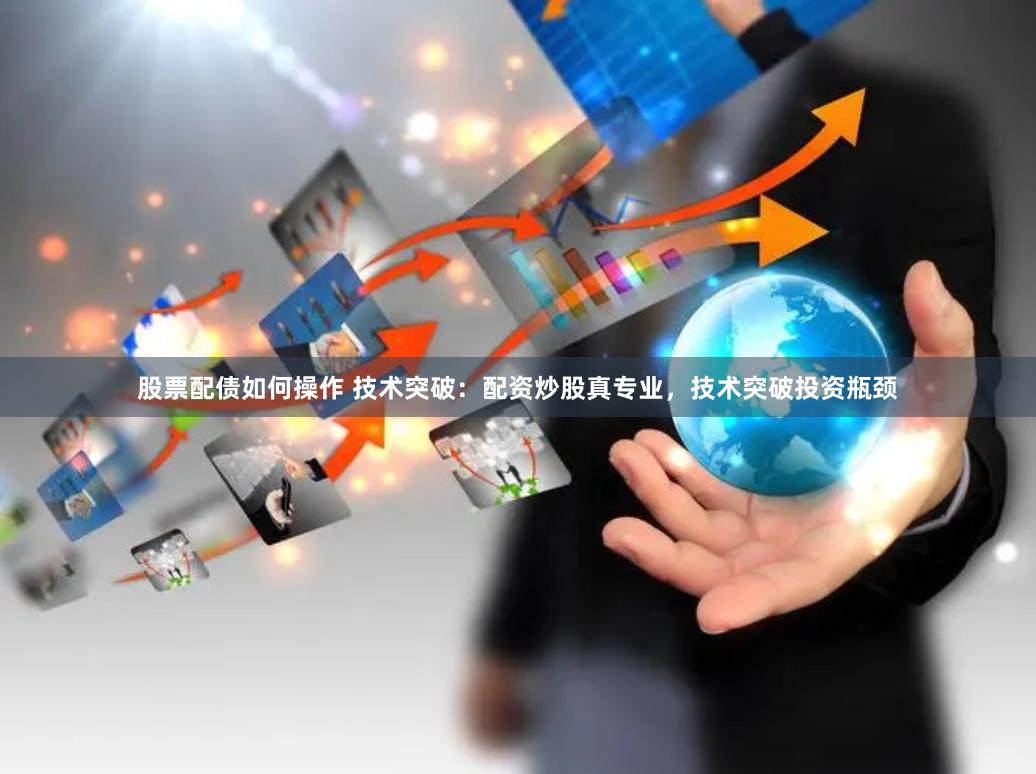 股票配债如何操作 技术突破：配资炒股真专业，技术突破投资瓶颈