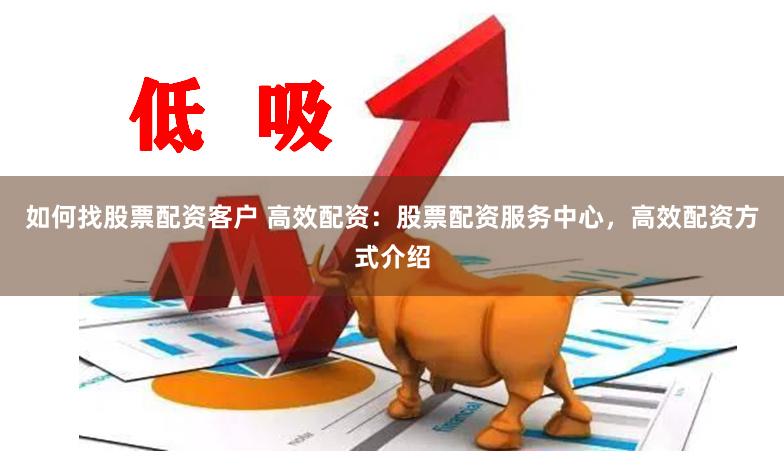 如何找股票配资客户 高效配资：股票配资服务中心，高效配资方式介绍