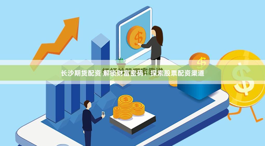 长沙期货配资 解锁财富密码：探索股票配资渠道