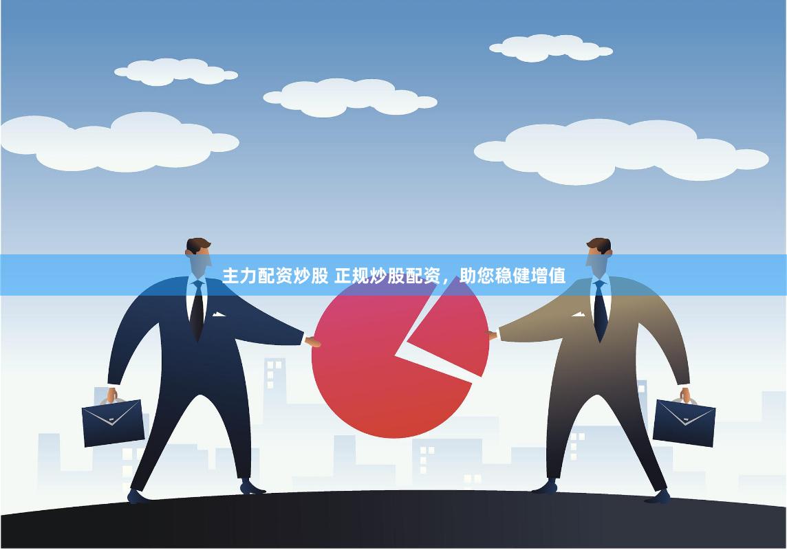 主力配资炒股 正规炒股配资，助您稳健增值