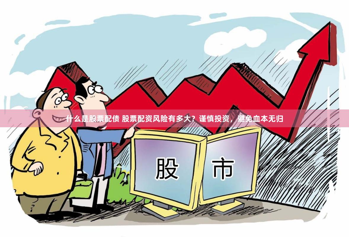 什么是股票配债 股票配资风险有多大？谨慎投资，避免血本无归