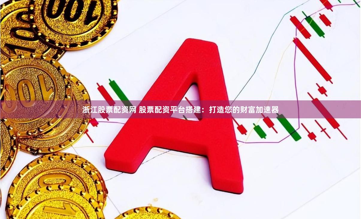 浙江股票配资网 股票配资平台搭建：打造您的财富加速器