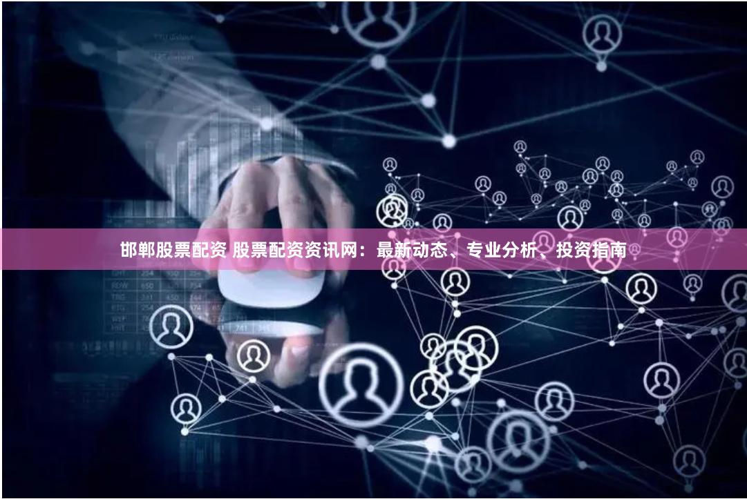邯郸股票配资 股票配资资讯网：最新动态、专业分析、投资指南