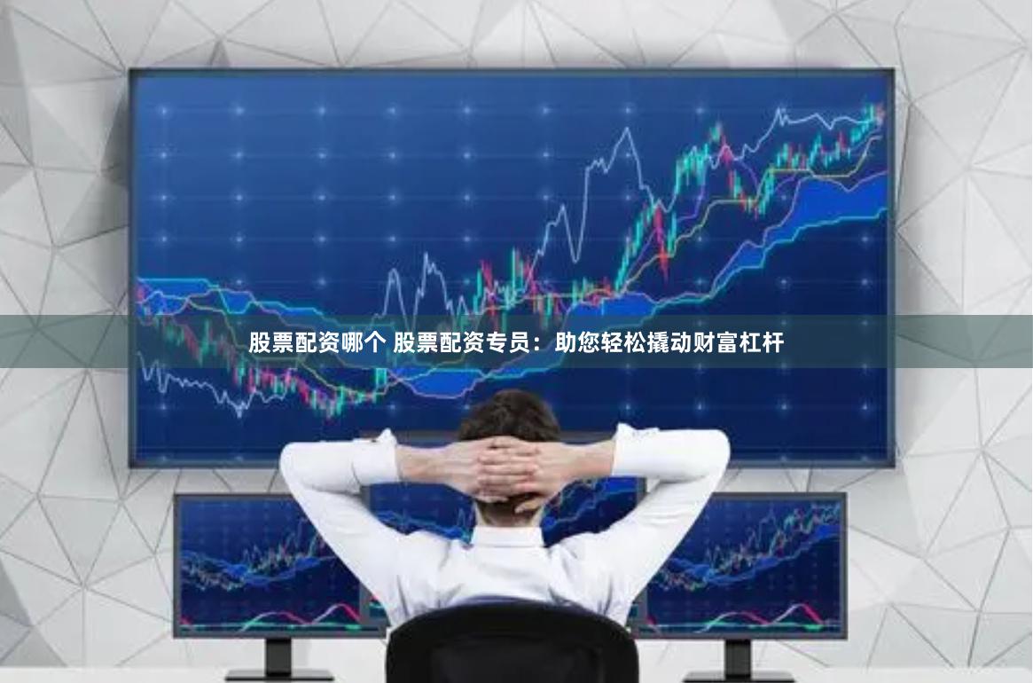 股票配资哪个 股票配资专员：助您轻松撬动财富杠杆