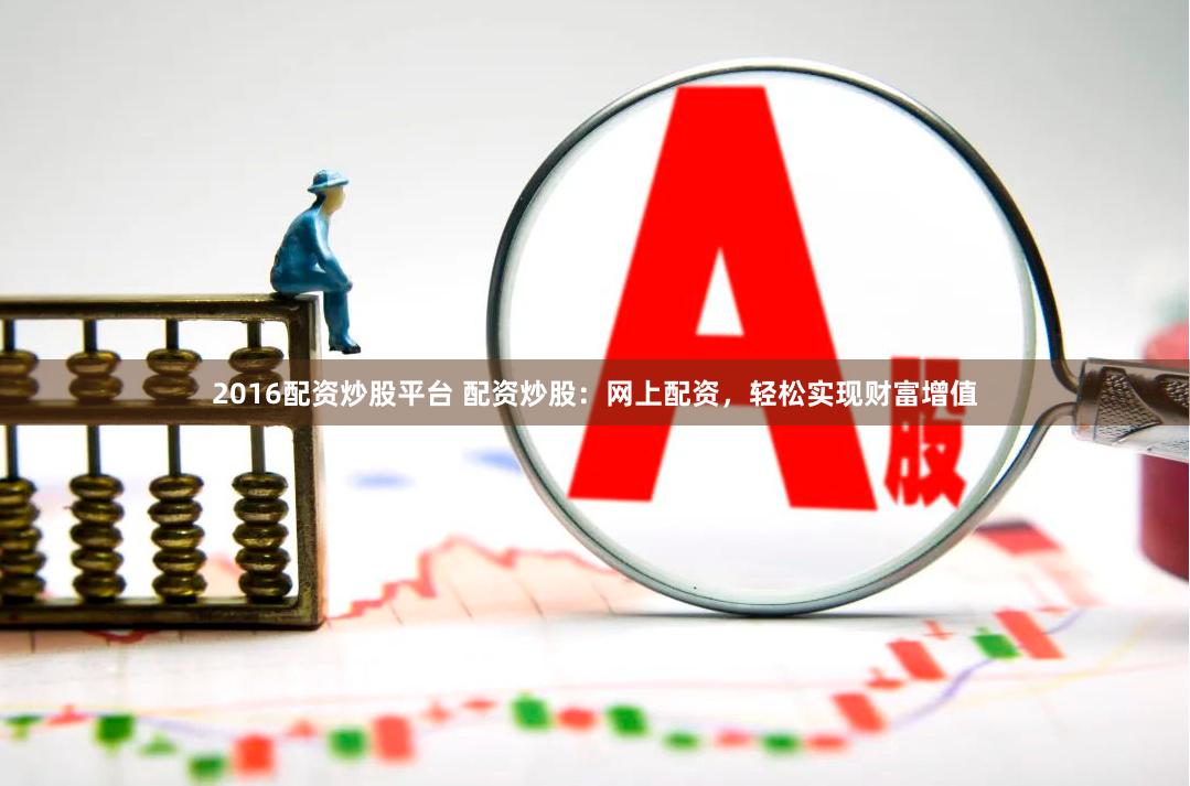 2016配资炒股平台 配资炒股：网上配资，轻松实现财富增值