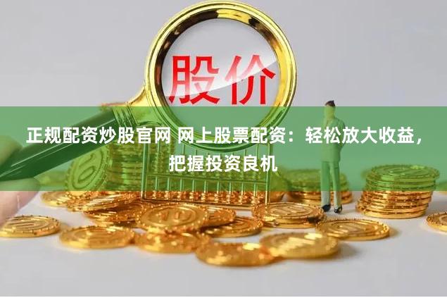 正规配资炒股官网 网上股票配资：轻松放大收益，把握投资良机