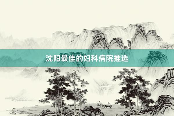 沈阳最佳的妇科病院推选