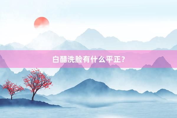 白醋洗脸有什么平正？