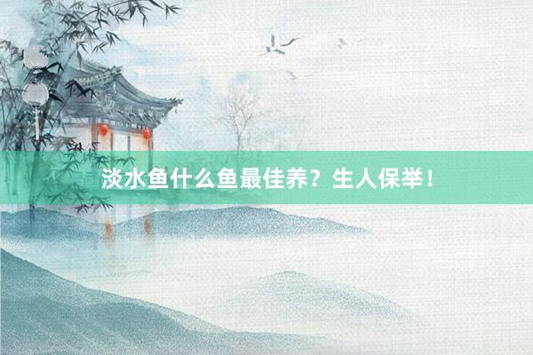 淡水鱼什么鱼最佳养？生人保举！