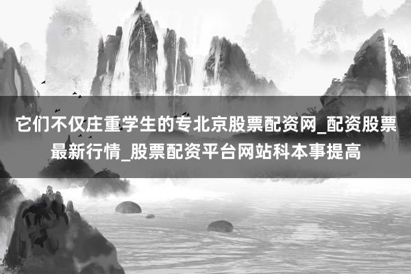 它们不仅庄重学生的专北京股票配资网_配资股票最新行情_股票配资平台网站科本事提高
